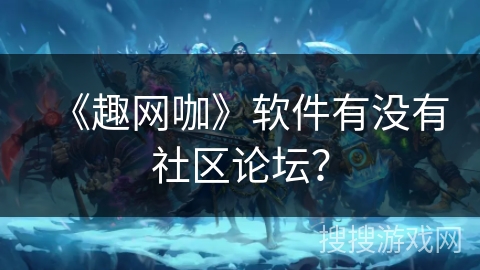 《趣网咖》软件有没有社区论坛？
