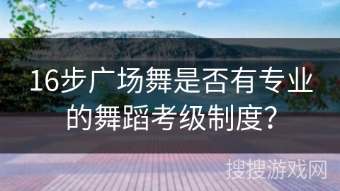 16步广场舞是否有专业的舞蹈考级制度？