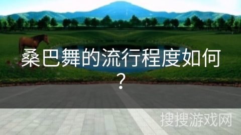 桑巴舞的流行程度如何？