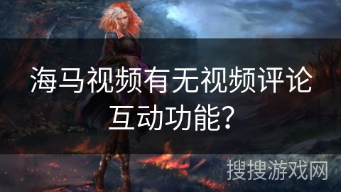 海马视频有无视频评论互动功能? 海马视频有无视频评论互动功能?