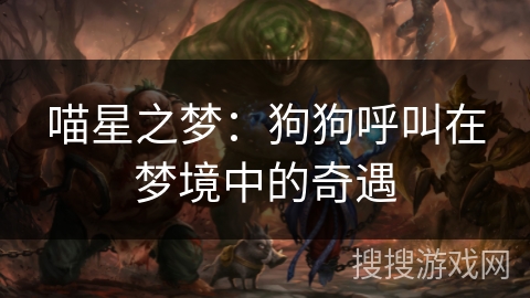 喵星之梦:狗狗呼叫在梦境中的奇遇 喵星之梦:狗狗呼叫在梦境中的奇遇
