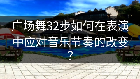 广场舞32步如何在表演中应对音乐节奏的改变？