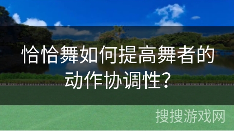 恰恰舞如何提高舞者的动作协调性？