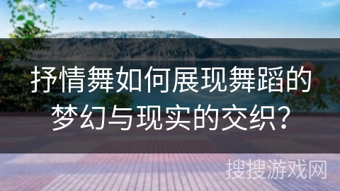 抒情舞如何展现舞蹈的梦幻与现实的交织？
