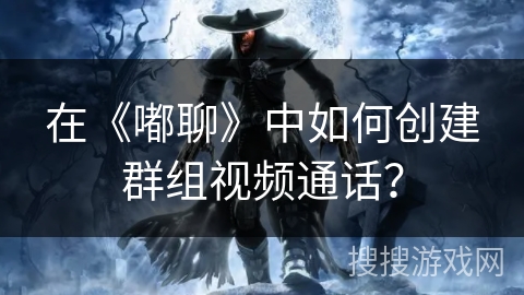在《嘟聊》中如何创建群组视频通话? 在《嘟聊》中如何创建群组视频通话?