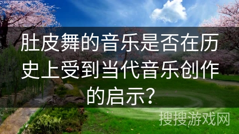肚皮舞的音乐是否在历史上受到当代音乐创作的启示？