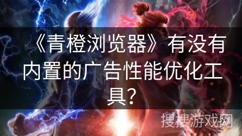 《青橙浏览器》有没有内置的广告性能优化工具？