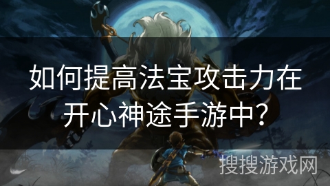 如何提高法宝攻击力在开心神途手游中？
