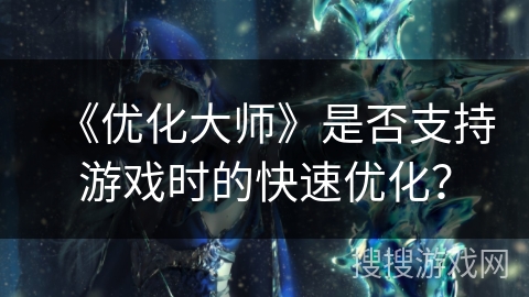 《优化大师》是否支持游戏时的快速优化? 《优化大师》是否支持游戏时的快速优化?
