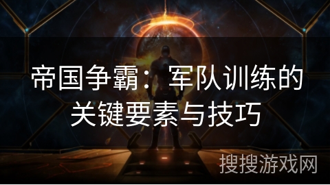 帝国争霸：军队训练的关键要素与技巧
