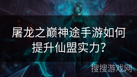 屠龙之巅神途手游如何提升仙盟实力？