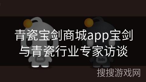青瓷宝剑商城app宝剑与青瓷行业专家访谈 青瓷宝剑商城app宝剑与青瓷行业专家访谈