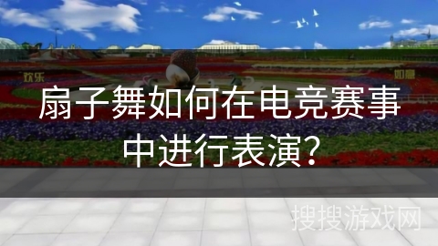 扇子舞如何在电竞赛事中进行表演？