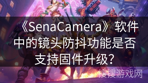 《SenaCamera》软件中的镜头防抖功能是否支持固件升级? 《SenaCamera》软件中的镜头防抖功能是否支持固件升级?