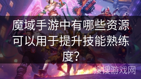 魔域手游中有哪些资源可以用于提升技能熟练度？