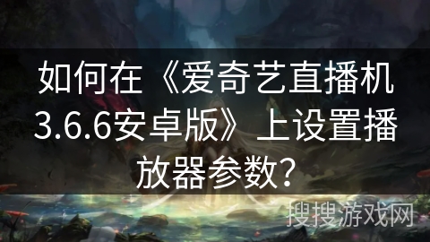 如何在《爱奇艺直播机3.6.6安卓版》上设置播放器参数? 如何在《爱奇艺直播机3.6.6安卓版》上设置播放器参数?