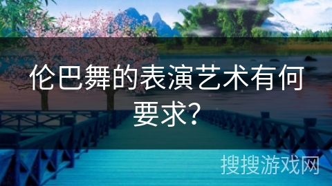 伦巴舞的表演艺术有何要求？
