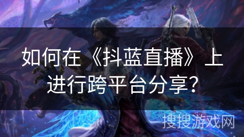 如何在《抖蓝直播》上进行跨平台分享? 如何在《抖蓝直播》上进行跨平台分享?