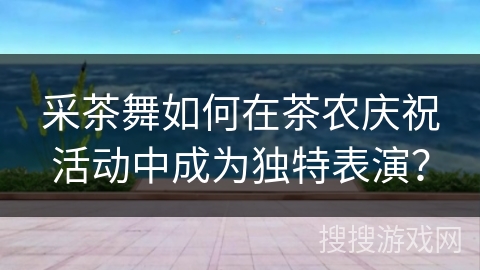 采茶舞如何在茶农庆祝活动中成为独特表演？