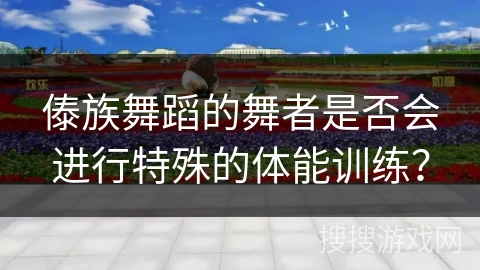 傣族舞蹈的舞者是否会进行特殊的体能训练？