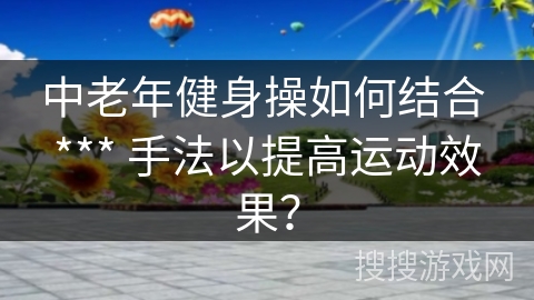 中老年健身操如何结合 *** 手法以提高运动效果？