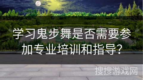 学习鬼步舞是否需要参加专业培训和指导？