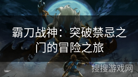 霸刀战神:突破禁忌之门的冒险之旅 霸刀战神:突破禁忌之门的冒险之旅