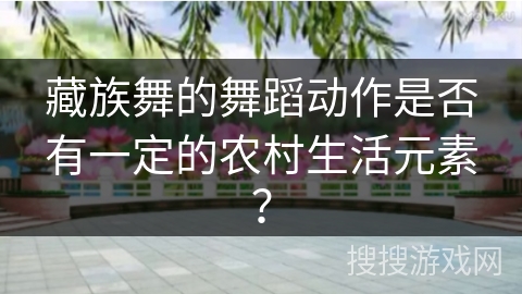 藏族舞的舞蹈动作是否有一定的农村生活元素？