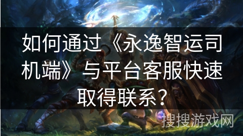如何通过《永逸智运司机端》与平台客服快速取得联系? 如何通过《永逸智运司机端》与平台客服快速取得联系?