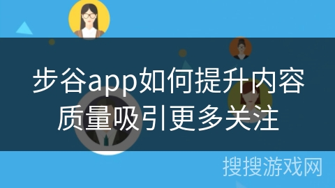 步谷app如何提升内容质量吸引更多关注 步谷app如何提升内容质量吸引更多关注