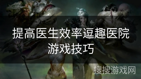 提高医生效率逗趣医院游戏技巧