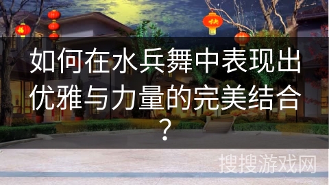 如何在水兵舞中表现出优雅与力量的完美结合？