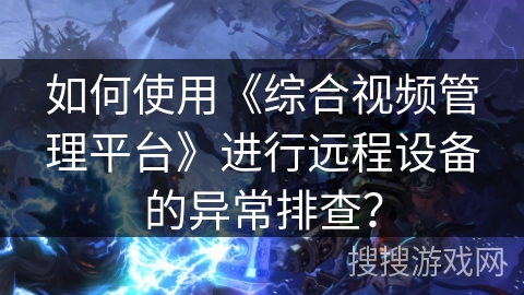 如何使用《综合视频管理平台》进行远程设备的异常排查？