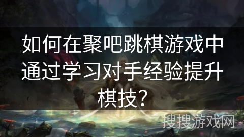 如何在聚吧跳棋游戏中通过学习对手经验提升棋技？