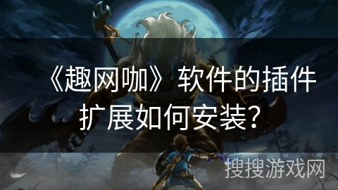 《趣网咖》软件的插件扩展如何安装? 《趣网咖》软件的插件扩展如何安装?
