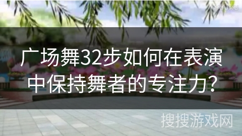 广场舞32步如何在表演中保持舞者的专注力？