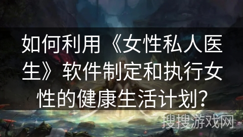 如何利用《女性私人医生》软件制定和执行女性的健康生活计划？