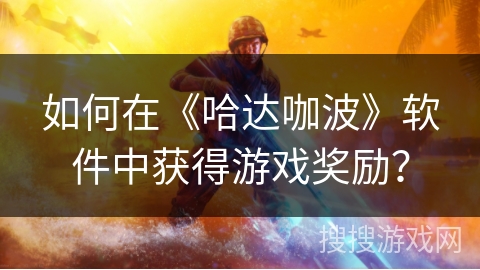 如何在《哈达咖波》软件中获得游戏奖励? 如何在《哈达咖波》软件中获得游戏奖励?