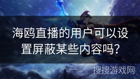 海鸥直播的用户可以设置屏蔽某些内容吗? 海鸥直播的用户可以设置屏蔽某些内容吗?