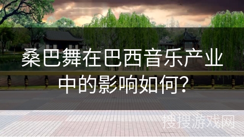 桑巴舞在巴西音乐产业中的影响如何？