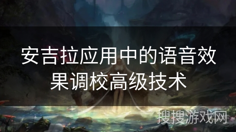 安吉拉应用中的语音效果调校高级技术 安吉拉应用中的语音效果调校高级技术