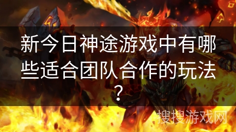 新今日神途游戏中有哪些适合团队合作的玩法? 新今日神途游戏中有哪些适合团队合作的玩法?