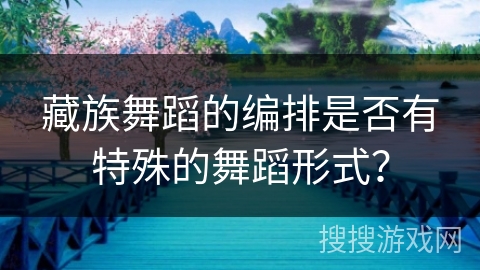 藏族舞蹈的编排是否有特殊的舞蹈形式？