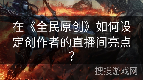 在《全民原创》如何设定创作者的直播间亮点？