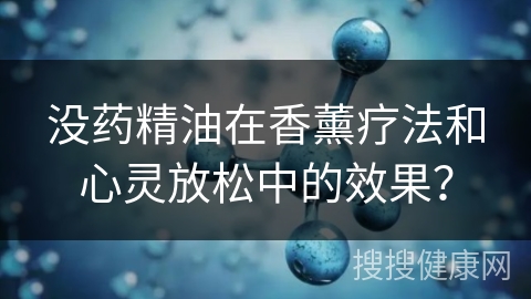 没药精油在香薰疗法和心灵放松中的效果？