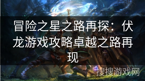 冒险之星之路再探:伏龙游戏攻略卓越之路再现 冒险之星之路再探:伏龙游戏攻略卓越之路再现