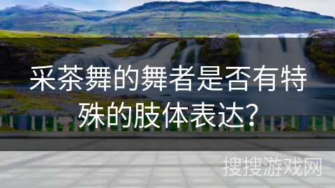 采茶舞的舞者是否有特殊的肢体表达？