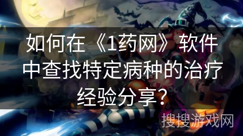 如何在《1药网》软件中查找特定病种的治疗经验分享？