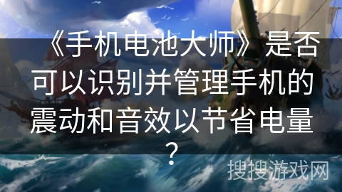 《手机电池大师》是否可以识别并管理手机的震动和音效以节省电量？