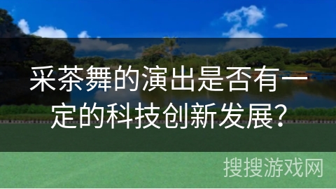 采茶舞的演出是否有一定的科技创新发展？